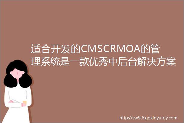 适合开发的CMSCRMOA的管理系统是一款优秀中后台解决方案