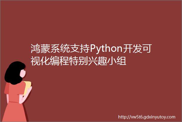 鸿蒙系统支持Python开发可视化编程特别兴趣小组